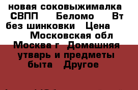 новая соковыжималка  СВПП 301 Беломо 250 Вт без шинковки › Цена ­ 2 940 - Московская обл., Москва г. Домашняя утварь и предметы быта » Другое   
